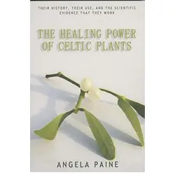 The healing power of Celtic plants: Their history, their use, and the scientific evidence that they work
