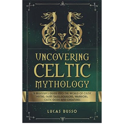 Uncovering Celtic mythology: A beginner’s guide into the world of Celtic myths, fairy tales, folklore, warriors, Celtic gods and creatures